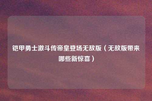 铠甲勇士激斗传帝皇登场无敌版（无敌版带来哪些新惊喜）