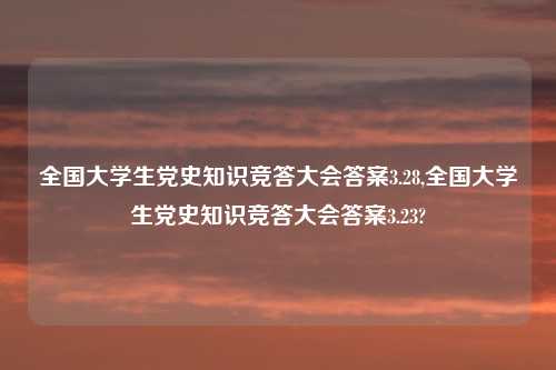 全国大学生党史知识竞答大会答案3.28,全国大学生党史知识竞答大会答案3.23?