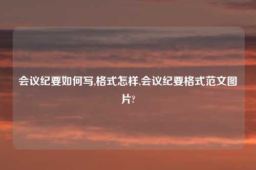 会议纪要如何写,格式怎样,会议纪要格式范文图片?