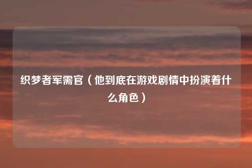 织梦者军需官（他到底在游戏剧情中扮演着什么角色）