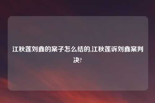 江秋莲刘鑫的案子怎么结的,江秋莲诉刘鑫案判决?