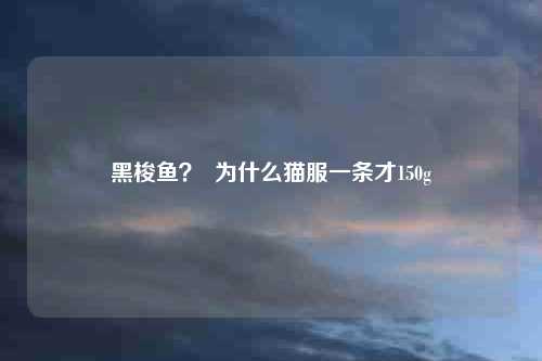 黑梭鱼? 为什么猫服一条才150g