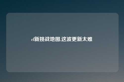 cf新挑战地图,这波更新太难