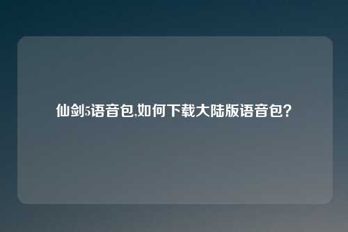 仙剑5语音包,如何下载大陆版语音包？