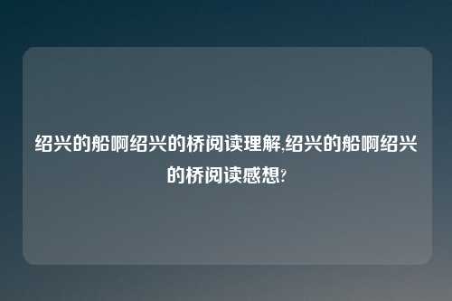 绍兴的船啊绍兴的桥阅读理解,绍兴的船啊绍兴的桥阅读感想?