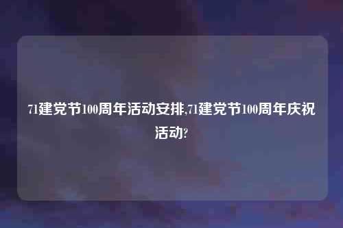 71建党节100周年活动安排,71建党节100周年庆祝活动?