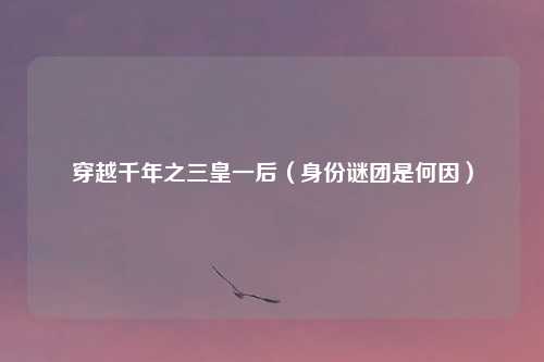 穿越千年之三皇一后（身份谜团是何因）