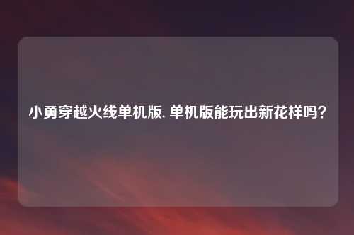 小勇穿越火线单机版, 单机版能玩出新花样吗?