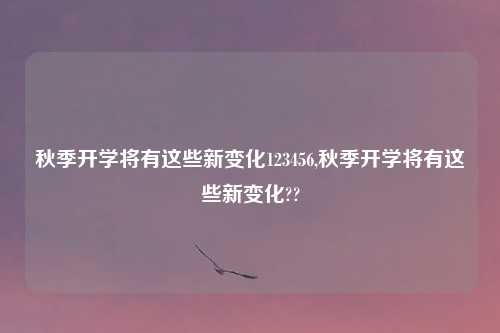秋季开学将有这些新变化123456,秋季开学将有这些新变化??