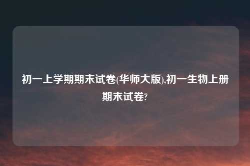 初一上学期期末试卷(华师大版),初一生物上册期末试卷?