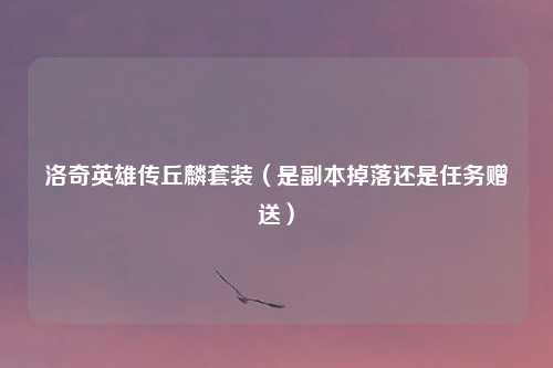 洛奇英雄传丘麟套装（是副本掉落还是任务赠送）
