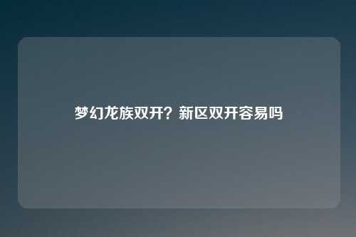 梦幻龙族双开？新区双开容易吗