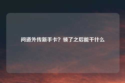问道外传新手卡？领了之后能干什么