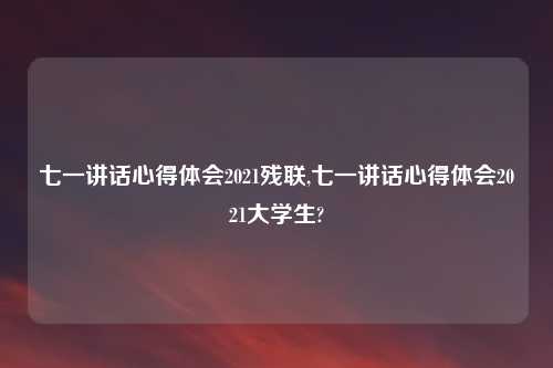 七一讲话心得体会2021残联,七一讲话心得体会2021大学生?