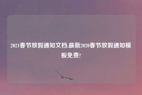 2021春节放假通知文档,最新2020春节放假通知模板免费?