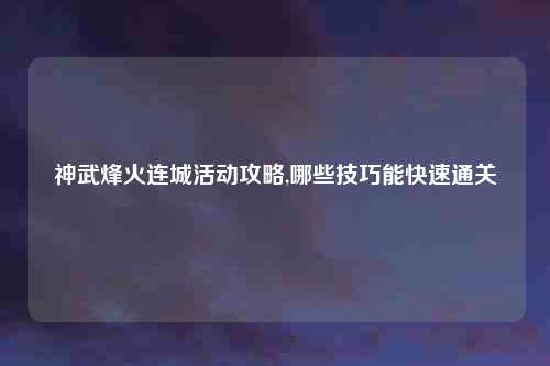 神武烽火连城活动攻略,哪些技巧能快速通关