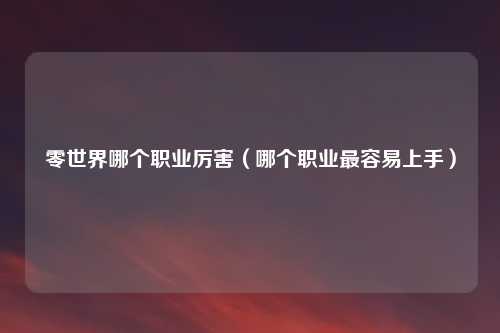 零世界哪个职业厉害（哪个职业最容易上手）