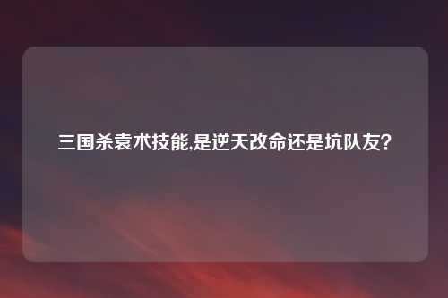 三国杀袁术技能,是逆天改命还是坑队友？