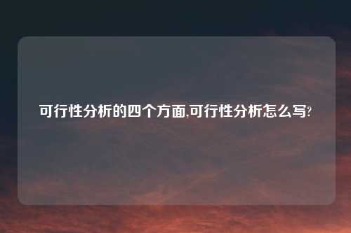 可行性分析的四个方面,可行性分析怎么写?