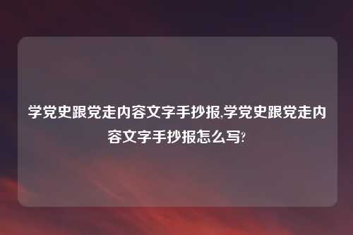 学党史跟党走内容文字手抄报,学党史跟党走内容文字手抄报怎么写?
