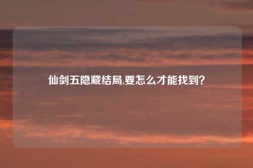 仙剑五隐藏结局,要怎么才能找到？