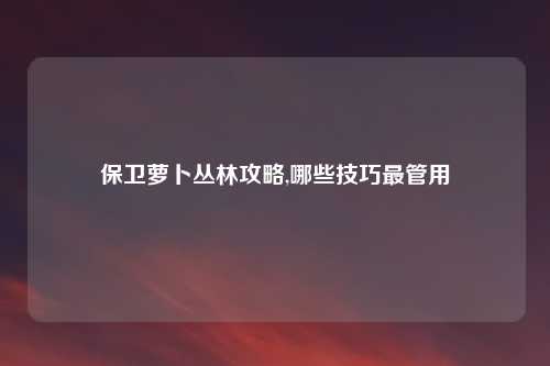 保卫萝卜丛林攻略,哪些技巧最管用