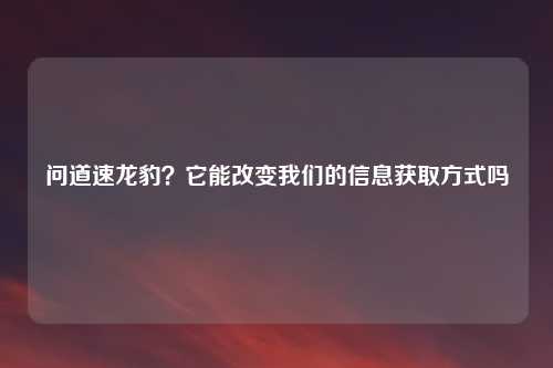 问道速龙豹？它能改变我们的信息获取方式吗
