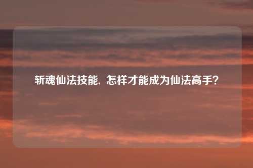 斩魂仙法技能, 怎样才能成为仙法高手?