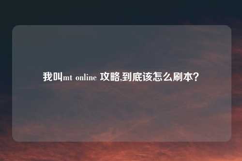 我叫mt online 攻略,到底该怎么刷本?