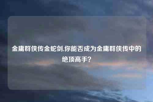 金庸群侠传金蛇剑,你能否成为金庸群侠传中的绝顶高手?