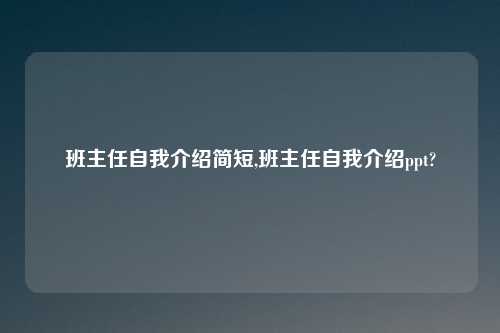 班主任自我介绍简短,班主任自我介绍ppt?