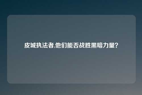 皮城执法者,他们能否战胜黑暗力量？