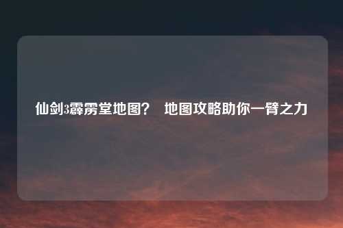 仙剑3霹雳堂地图？  地图攻略助你一臂之力