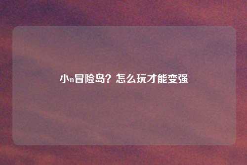 小n冒险岛？怎么玩才能变强