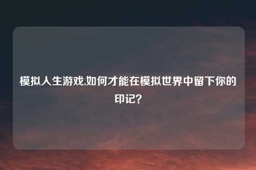 模拟人生游戏,如何才能在模拟世界中留下你的印记?