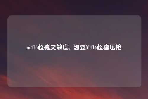 m416超稳灵敏度,  想要M416超稳压枪