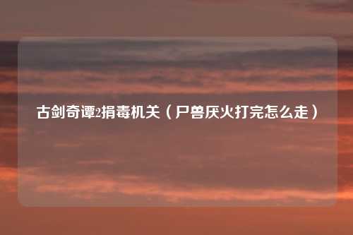 古剑奇谭2捐毒机关（尸兽厌火打完怎么走）