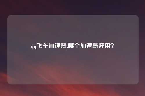 qq飞车加速器,哪个加速器好用？