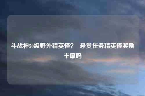 斗战神50级野外精英怪? 悬赏任务精英怪奖励丰厚吗