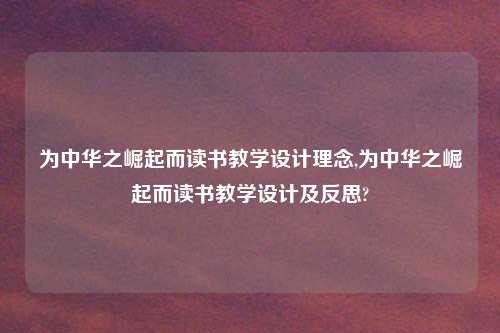 为中华之崛起而读书教学设计理念,为中华之崛起而读书教学设计及反思?