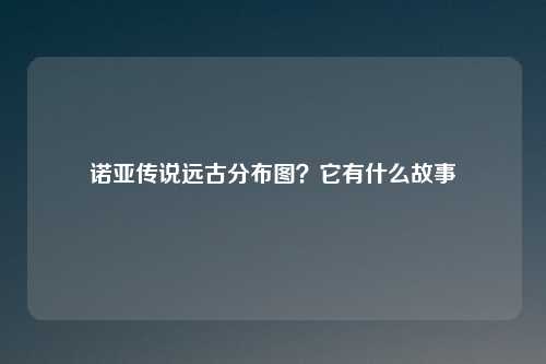 诺亚传说远古分布图？它有什么故事