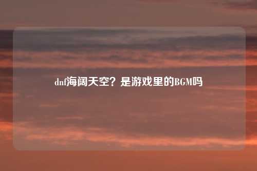 dnf海阔天空？是游戏里的BGM吗