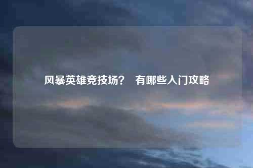 风暴英雄竞技场？  有哪些入门攻略