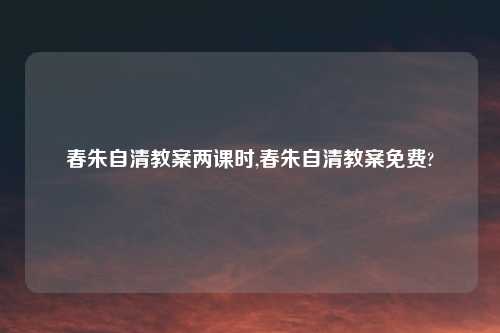 春朱自清教案两课时,春朱自清教案免费?