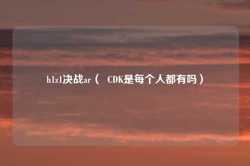h1z1决战ar（  CDK是每个人都有吗）