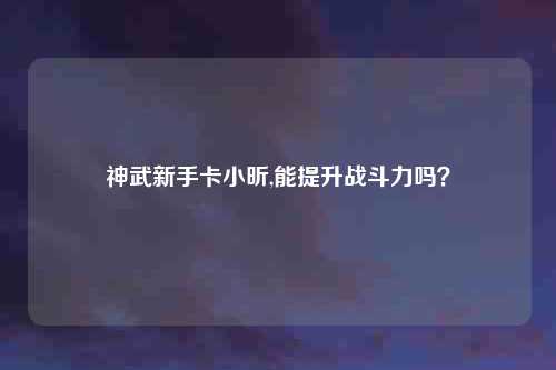 神武新手卡小昕,能提升战斗力吗？