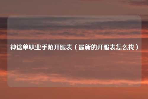 神途单职业手游开服表（最新的开服表怎么找）