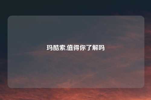 玛酷索,值得你了解吗
