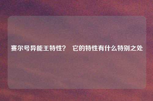 赛尔号异能王特性？  它的特性有什么特别之处