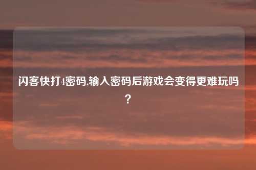 闪客快打4密码,输入密码后游戏会变得更难玩吗？